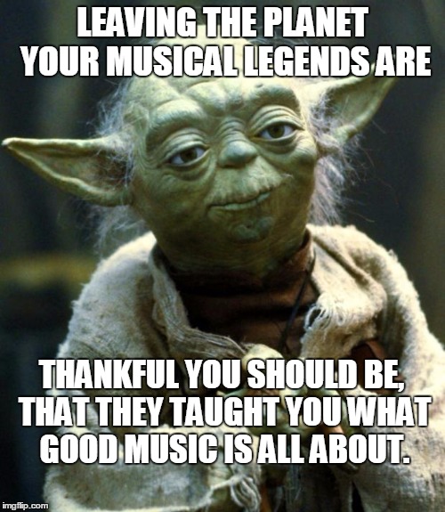 Star Wars Yoda Meme | LEAVING THE PLANET YOUR MUSICAL LEGENDS ARE; THANKFUL YOU SHOULD BE, THAT THEY TAUGHT YOU WHAT GOOD MUSIC IS ALL ABOUT. | image tagged in memes,star wars yoda | made w/ Imgflip meme maker