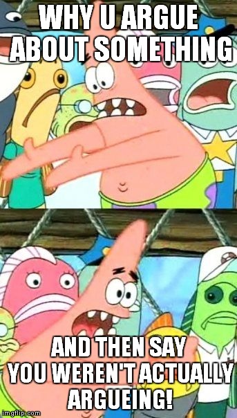 Put It Somewhere Else Patrick Meme | WHY U ARGUE ABOUT SOMETHING; AND THEN SAY YOU WEREN'T ACTUALLY ARGUEING! | image tagged in memes,put it somewhere else patrick | made w/ Imgflip meme maker