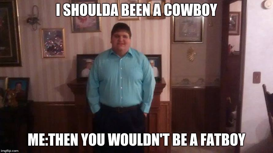 FATBOY JOKE HILARIOUS | I SHOULDA BEEN A COWBOY; ME:THEN YOU WOULDN'T BE A FATBOY | image tagged in memes,fat kid | made w/ Imgflip meme maker