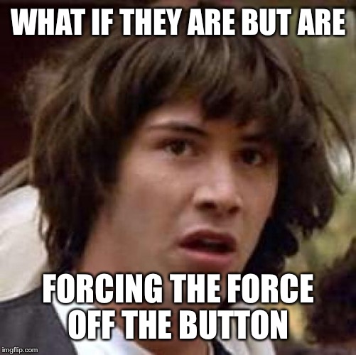 Conspiracy Keanu Meme | WHAT IF THEY ARE BUT ARE FORCING THE FORCE OFF THE BUTTON | image tagged in memes,conspiracy keanu | made w/ Imgflip meme maker