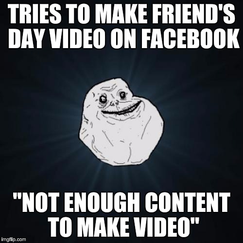 This was me Today on Facebook... and It made me feel awful.  | TRIES TO MAKE FRIEND'S DAY VIDEO ON FACEBOOK; "NOT ENOUGH CONTENT TO MAKE VIDEO" | image tagged in memes,forever alone,facebook problems,depression sadness hurt pain anxiety | made w/ Imgflip meme maker