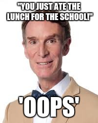 Bill Nye The Savage Guy | "YOU JUST ATE THE LUNCH FOR THE SCHOOL!"; 'OOPS' | image tagged in bill nye the savage guy | made w/ Imgflip meme maker