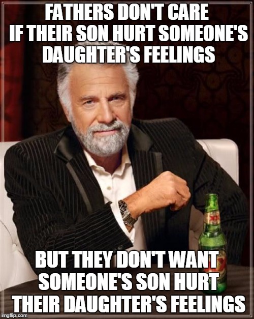 The Most Interesting Man In The World Meme | FATHERS DON'T CARE IF THEIR SON HURT SOMEONE'S DAUGHTER'S FEELINGS BUT THEY DON'T WANT SOMEONE'S SON HURT THEIR DAUGHTER'S FEELINGS | image tagged in memes,the most interesting man in the world | made w/ Imgflip meme maker