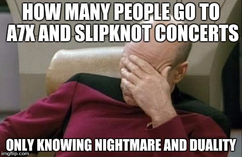 Captain Picard Facepalm | HOW MANY PEOPLE GO TO A7X AND SLIPKNOT CONCERTS; ONLY KNOWING NIGHTMARE AND DUALITY | image tagged in memes,captain picard facepalm | made w/ Imgflip meme maker