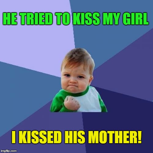 Success Kid | HE TRIED TO KISS MY GIRL; I KISSED HIS MOTHER! | image tagged in memes,success kid | made w/ Imgflip meme maker