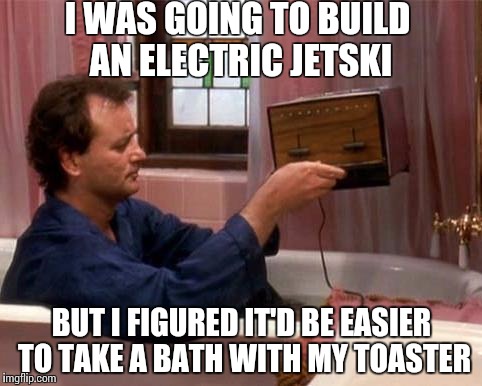 I WAS GOING TO BUILD AN ELECTRIC JETSKI; BUT I FIGURED IT'D BE EASIER TO TAKE A BATH WITH MY TOASTER | image tagged in bill murray toaster | made w/ Imgflip meme maker