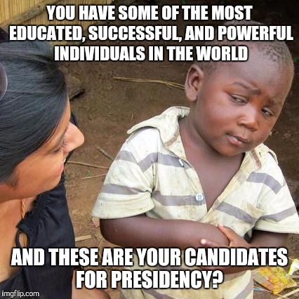 Maybe they have better things to do... | YOU HAVE SOME OF THE MOST EDUCATED, SUCCESSFUL, AND POWERFUL INDIVIDUALS IN THE WORLD; AND THESE ARE YOUR CANDIDATES FOR PRESIDENCY? | image tagged in memes,third world skeptical kid | made w/ Imgflip meme maker
