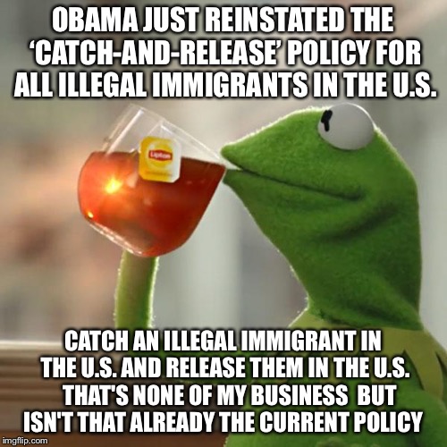 Catch All The New Obama Administration Policy Updates As Soon As They Are Released  | OBAMA JUST REINSTATED THE ‘CATCH-AND-RELEASE’ POLICY FOR ALL ILLEGAL IMMIGRANTS IN THE U.S. CATCH AN ILLEGAL IMMIGRANT IN THE U.S. AND RELEASE THEM IN THE U.S.   THAT'S NONE OF MY BUSINESS  BUT ISN'T THAT ALREADY THE CURRENT POLICY | image tagged in memes,but thats none of my business,illegal immigration,obama,ice,secure the border | made w/ Imgflip meme maker