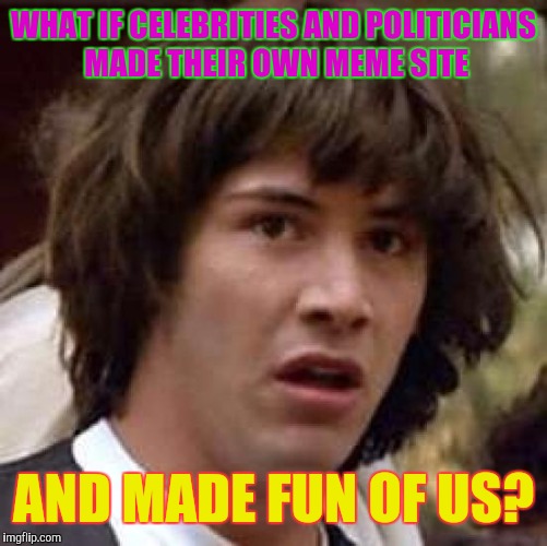 Conspiracy Keanu | WHAT IF CELEBRITIES AND POLITICIANS MADE THEIR OWN MEME SITE; AND MADE FUN OF US? | image tagged in memes,conspiracy keanu | made w/ Imgflip meme maker