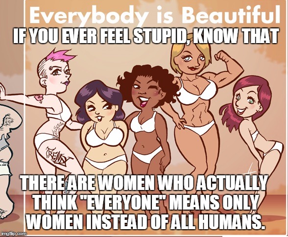 IF YOU EVER FEEL STUPID, KNOW THAT; THERE ARE WOMEN WHO ACTUALLY THINK "EVERYONE" MEANS ONLY WOMEN INSTEAD OF ALL HUMANS. | image tagged in everyone | made w/ Imgflip meme maker