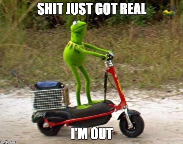 Kermit Scooter (HQ) | SHIT JUST GOT REAL; I'M OUT | image tagged in kermit scooter hq | made w/ Imgflip meme maker