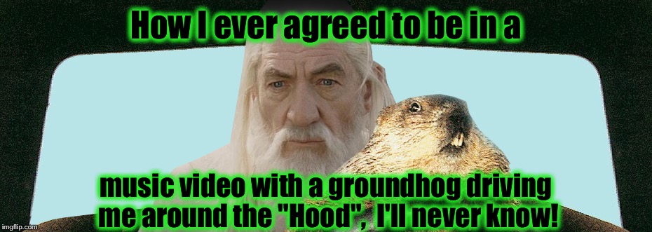 Gandalf Groundhog  | How I ever agreed to be in a music video with a groundhog driving me around the "Hood",  I'll never know! | image tagged in gandalf groundhog | made w/ Imgflip meme maker
