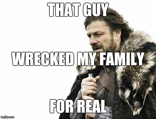 Brace Yourselves X is Coming Meme | THAT GUY FOR REAL WRECKED MY FAMILY | image tagged in memes,brace yourselves x is coming | made w/ Imgflip meme maker