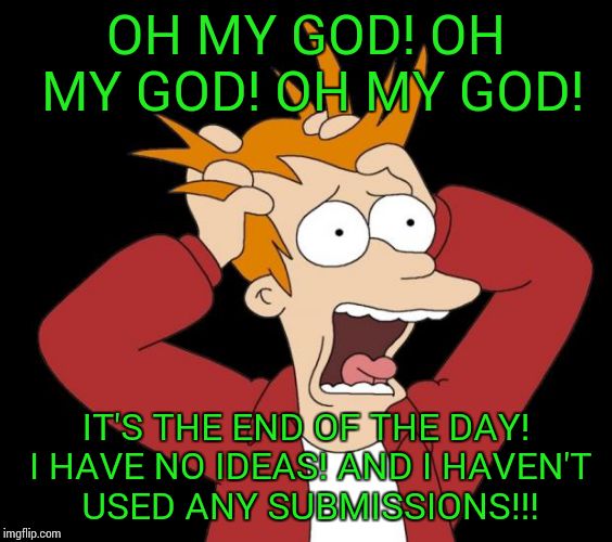 panic attack | OH MY GOD! OH MY GOD! OH MY GOD! IT'S THE END OF THE DAY! I HAVE NO IDEAS! AND I HAVEN'T USED ANY SUBMISSIONS!!! | image tagged in panic attack | made w/ Imgflip meme maker