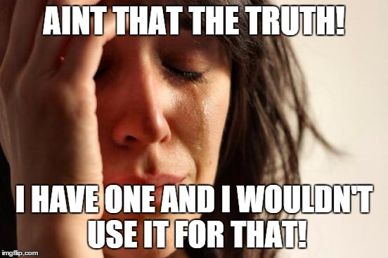 First World Problems Meme | AINT THAT THE TRUTH! I HAVE ONE AND I WOULDN'T USE IT FOR THAT! | image tagged in memes,first world problems | made w/ Imgflip meme maker