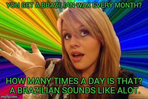 Dumb Blonde | YOU GET A BRAZILIAN WAX EVERY MONTH? HOW MANY TIMES A DAY IS THAT? A BRAZILIAN SOUNDS LIKE ALOT. | image tagged in dumb blonde | made w/ Imgflip meme maker