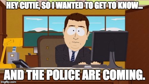 Aaaaand Its Gone | HEY CUTIE, SO I WANTED TO GET TO KNOW... AND THE POLICE ARE COMING. | image tagged in memes,aaaaand its gone | made w/ Imgflip meme maker