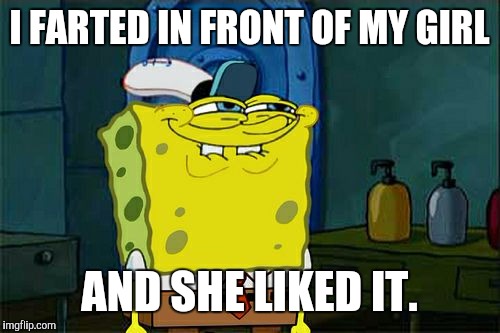 I kissed my ass and you liked it | I FARTED IN FRONT OF MY GIRL; AND SHE LIKED IT. | image tagged in memes,katy perry,spongebob,funny | made w/ Imgflip meme maker