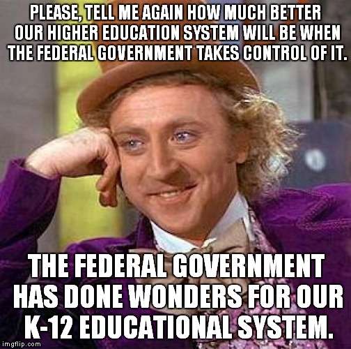There are always strings attached, there is no free anything... | PLEASE, TELL ME AGAIN HOW MUCH BETTER OUR HIGHER EDUCATION SYSTEM WILL BE WHEN THE FEDERAL GOVERNMENT TAKES CONTROL OF IT. THE FEDERAL GOVERNMENT HAS DONE WONDERS FOR OUR K-12 EDUCATIONAL SYSTEM. | image tagged in memes,creepy condescending wonka,free education | made w/ Imgflip meme maker