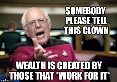 SOMEBODY PLEASE TELL THIS CLOWN WEALTH IS CREATED BY THOSE THAT *WORK FOR IT* | made w/ Imgflip meme maker