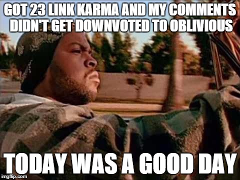 Today Was A Good Day | GOT 23 LINK KARMA AND MY COMMENTS DIDN'T GET DOWNVOTED TO OBLIVIOUS; TODAY WAS A GOOD DAY | image tagged in memes,today was a good day | made w/ Imgflip meme maker