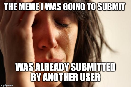 First World Problems Meme | THE MEME I WAS GOING TO SUBMIT WAS ALREADY SUBMITTED BY ANOTHER USER | image tagged in memes,first world problems | made w/ Imgflip meme maker