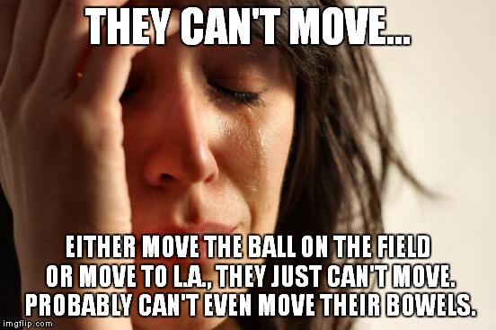 First World Problems Meme | THEY CAN'T MOVE... EITHER MOVE THE BALL ON THE FIELD OR MOVE TO L.A., THEY JUST CAN'T MOVE. PROBABLY CAN'T EVEN MOVE THEIR BOWELS. | image tagged in memes,first world problems | made w/ Imgflip meme maker