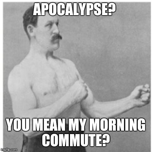 It can be pretty hard to get there some days. | APOCALYPSE? YOU MEAN MY MORNING COMMUTE? | image tagged in memes,overly manly man,apocalypse now | made w/ Imgflip meme maker