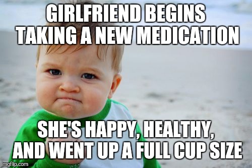 Success Kid Original | GIRLFRIEND BEGINS TAKING A NEW MEDICATION; SHE'S HAPPY, HEALTHY, AND WENT UP A FULL CUP SIZE | image tagged in memes,success kid original,AdviceAnimals | made w/ Imgflip meme maker