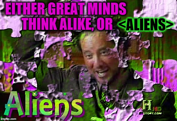 Ancient Aliens Crazy | EITHER GREAT MINDS THINK ALIKE, OR <ALIENS> | image tagged in ancient aliens crazy | made w/ Imgflip meme maker