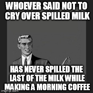 When tragedy strikes | WHOEVER SAID NOT TO CRY OVER SPILLED MILK HAS NEVER SPILLED THE LAST OF THE MILK WHILE MAKING A MORNING COFFEE | image tagged in memes,kill yourself guy,milk,coffee,bad morning | made w/ Imgflip meme maker