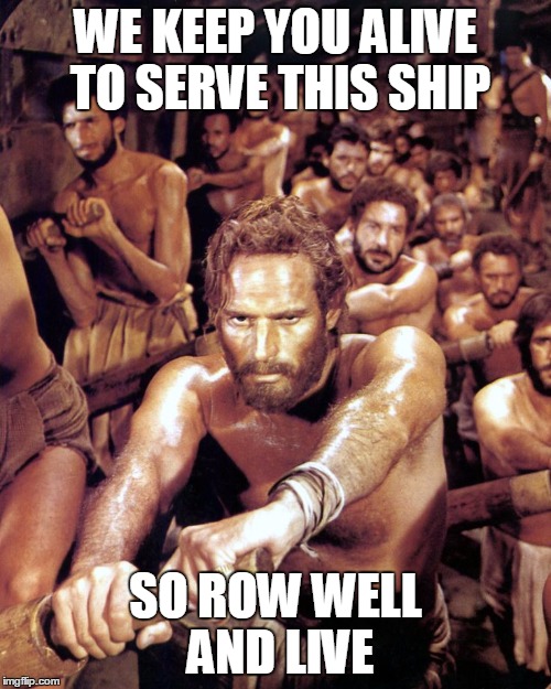 Row Well | WE KEEP YOU ALIVE TO SERVE THIS SHIP; SO ROW WELL AND LIVE | image tagged in row | made w/ Imgflip meme maker