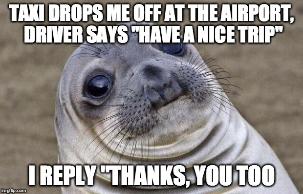 Why does this happen so often -_- | TAXI DROPS ME OFF AT THE AIRPORT, DRIVER SAYS "HAVE A NICE TRIP"; I REPLY "THANKS, YOU TOO | image tagged in memes,awkward moment sealion | made w/ Imgflip meme maker