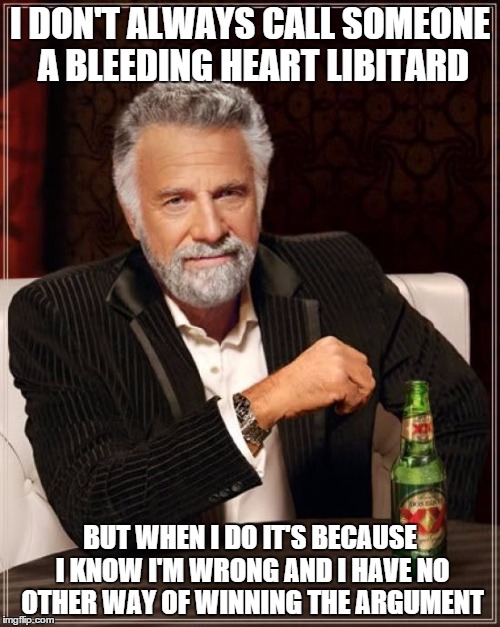 How To Loose an Internet Argument - Republican Style | I DON'T ALWAYS CALL SOMEONE A BLEEDING HEART LIBITARD; BUT WHEN I DO IT'S BECAUSE I KNOW I'M WRONG AND I HAVE NO OTHER WAY OF WINNING THE ARGUMENT | image tagged in memes,the most interesting man in the world,republican,politics,troll,liberal vs conservative | made w/ Imgflip meme maker