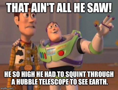 X, X Everywhere Meme | THAT AIN'T ALL HE SAW! HE SO HIGH HE HAD TO SQUINT THROUGH A HUBBLE TELESCOPE TO SEE EARTH. | image tagged in memes,x x everywhere | made w/ Imgflip meme maker