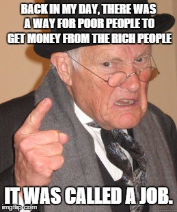 Back In My Day Meme | BACK IN MY DAY, THERE WAS A WAY FOR POOR PEOPLE TO GET MONEY FROM THE RICH PEOPLE; IT WAS CALLED A JOB. | image tagged in memes,back in my day | made w/ Imgflip meme maker