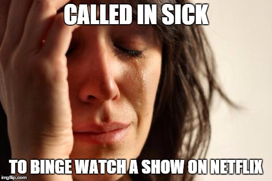 First World Problems Meme | CALLED IN SICK; TO BINGE WATCH A SHOW ON NETFLIX | image tagged in memes,first world problems | made w/ Imgflip meme maker