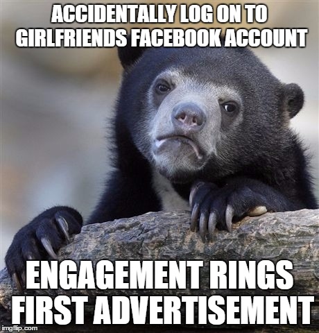 Confession Bear Meme | ACCIDENTALLY LOG ON TO GIRLFRIENDS FACEBOOK ACCOUNT; ENGAGEMENT RINGS FIRST ADVERTISEMENT | image tagged in memes,confession bear | made w/ Imgflip meme maker