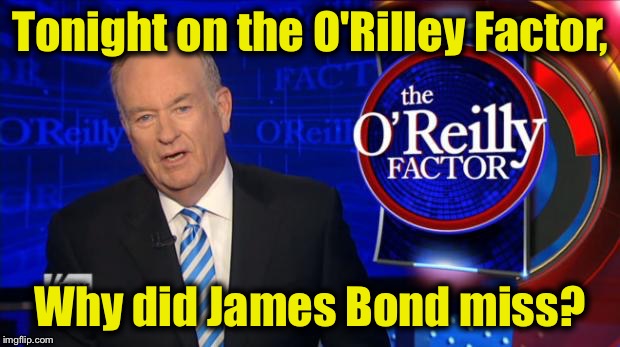 Bill O'Rilley | Tonight on the O'Rilley Factor, Why did James Bond miss? | image tagged in bill o'rilley | made w/ Imgflip meme maker