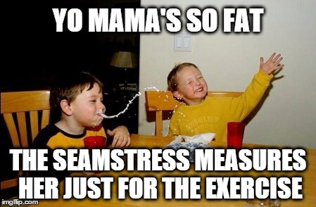 Yo Mama's So Fat... | YO MAMA'S SO FAT; THE SEAMSTRESS MEASURES HER JUST FOR THE EXERCISE | image tagged in memes,yo mamas so fat,old joke | made w/ Imgflip meme maker