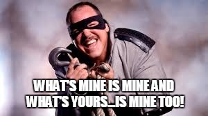 WHAT'S MINE IS MINE AND WHAT'S YOURS...IS MINE TOO! | made w/ Imgflip meme maker