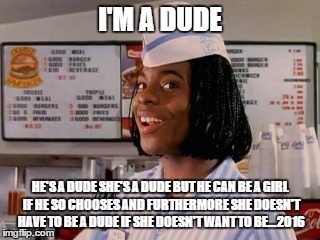 goodburger | I'M A DUDE; HE'S A DUDE SHE'S A DUDE BUT HE CAN BE A GIRL IF HE SO CHOOSES AND FURTHERMORE SHE DOESN'T HAVE TO BE A DUDE IF SHE DOESN'T WANT TO BE...2016 | image tagged in goodburger | made w/ Imgflip meme maker