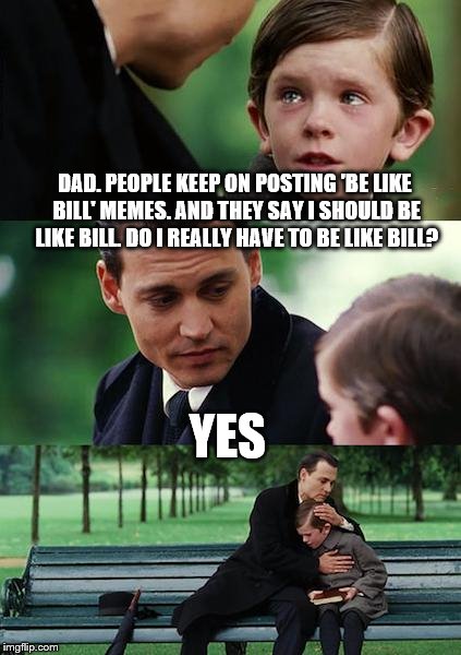 Liberal Dad   | DAD. PEOPLE KEEP ON POSTING 'BE LIKE BILL' MEMES. AND THEY SAY I SHOULD BE LIKE BILL. DO I REALLY HAVE TO BE LIKE BILL? YES | image tagged in memes,finding neverland,be like bill,father and son,liberal,dad | made w/ Imgflip meme maker