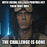 chainsaw guy | WITH LIBERAL COLLEGES PUMPING OUT THESE IDIOT KIDS; THE CHALLENGE IS GONE | image tagged in chainsaw guy | made w/ Imgflip meme maker