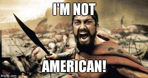 Sparta Leonidas Meme | I'M NOT AMERICAN! | image tagged in memes,sparta leonidas | made w/ Imgflip meme maker