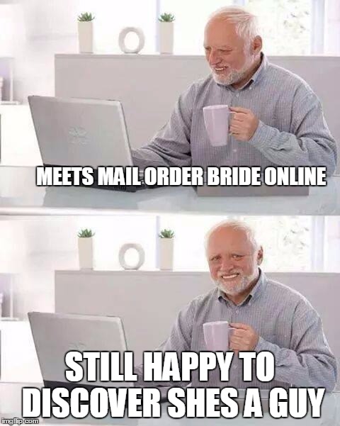 Hide the Pain Harold Meme | MEETS MAIL ORDER BRIDE ONLINE; STILL HAPPY TO DISCOVER SHES A GUY | image tagged in memes,hide the pain harold | made w/ Imgflip meme maker