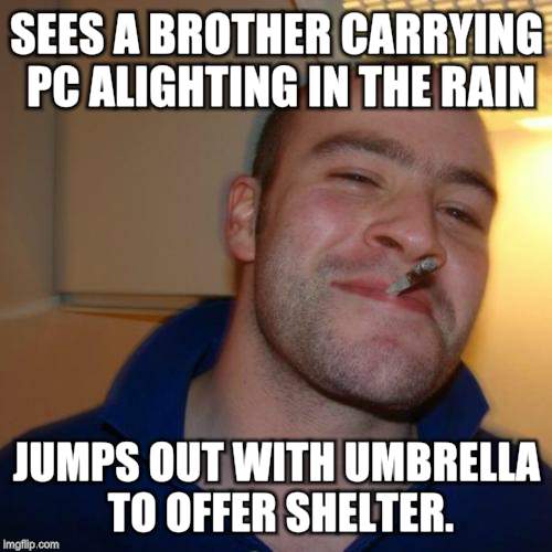Good Guy Greg Meme | SEES A BROTHER CARRYING PC ALIGHTING IN THE RAIN; JUMPS OUT WITH UMBRELLA TO OFFER SHELTER. | image tagged in memes,good guy greg | made w/ Imgflip meme maker