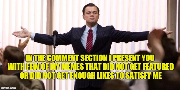 Visit the comment section and upload some of your memes | IN THE COMMENT SECTION I PRESENT YOU WITH FEW OF MY MEMES THAT DID NOT GET FEATURED OR DID NOT GET ENOUGH LIKES TO SATISFY ME | image tagged in leonardo dicaprio wall of the wall street,comments | made w/ Imgflip meme maker