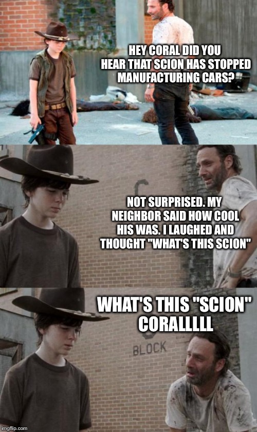 Rick and Carl 3 Meme | HEY CORAL DID YOU HEAR THAT SCION HAS STOPPED MANUFACTURING CARS? NOT SURPRISED. MY NEIGHBOR SAID HOW COOL HIS WAS. I LAUGHED AND THOUGHT "WHAT'S THIS SCION"; WHAT'S THIS "SCION" CORALLLLL | image tagged in coral,bad puns,puns,rick and carl 3 | made w/ Imgflip meme maker