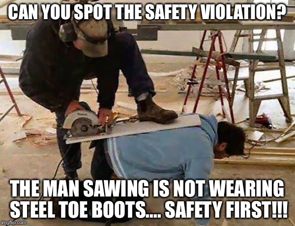 CAN YOU SPOT THE SAFETY VIOLATION? THE MAN SAWING IS NOT WEARING STEEL TOE BOOTS.... SAFETY FIRST!!! | image tagged in safety first | made w/ Imgflip meme maker